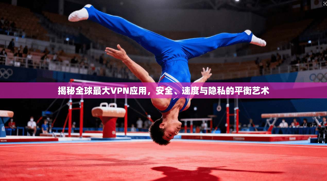 揭秘全球最大VPN应用，安全、速度与隐私的平衡艺术