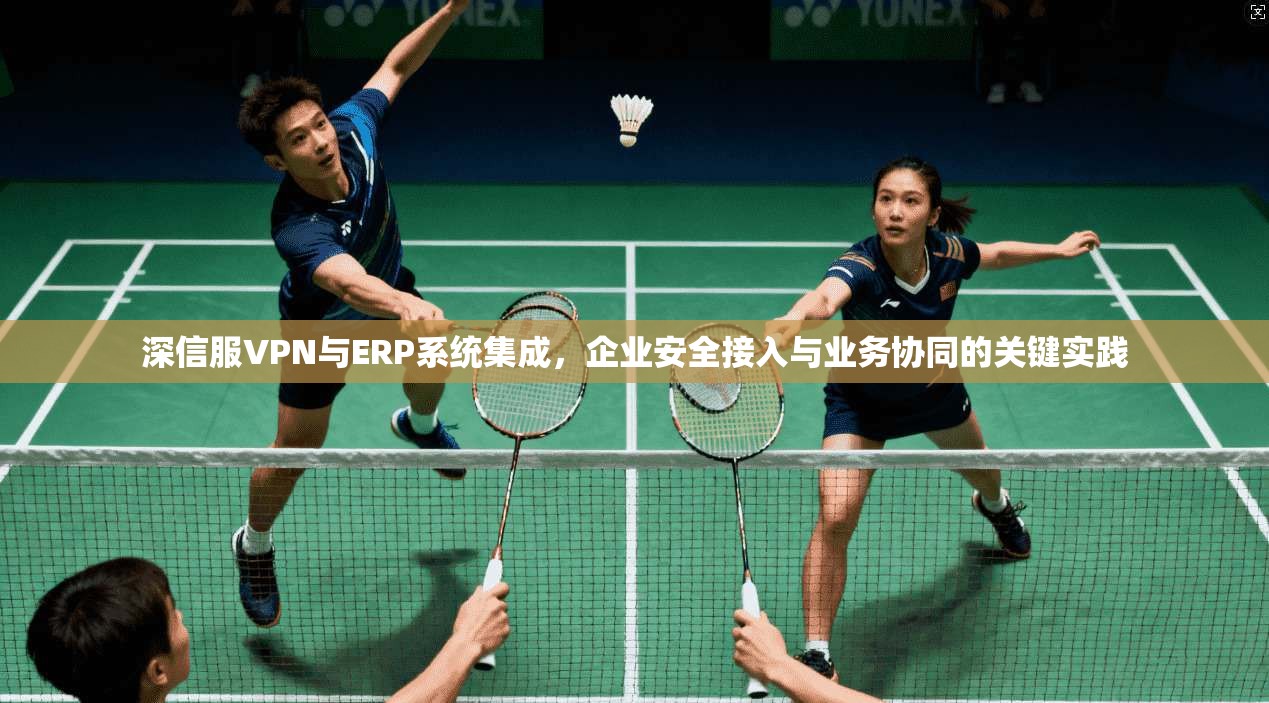 深信服VPN与ERP系统集成，企业安全接入与业务协同的关键实践