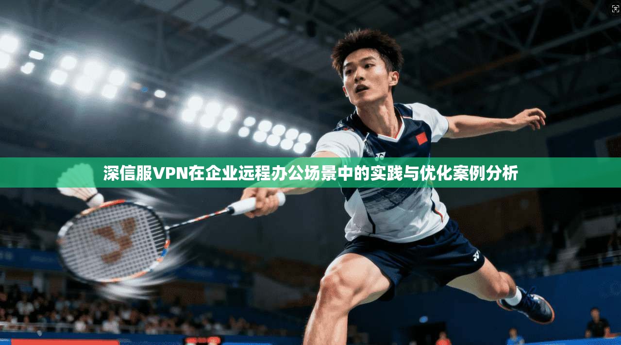 深信服VPN在企业远程办公场景中的实践与优化案例分析