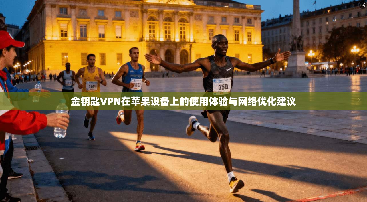 金钥匙VPN在苹果设备上的使用体验与网络优化建议