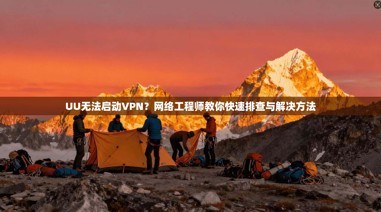 UU无法启动VPN？网络工程师教你快速排查与解决方法