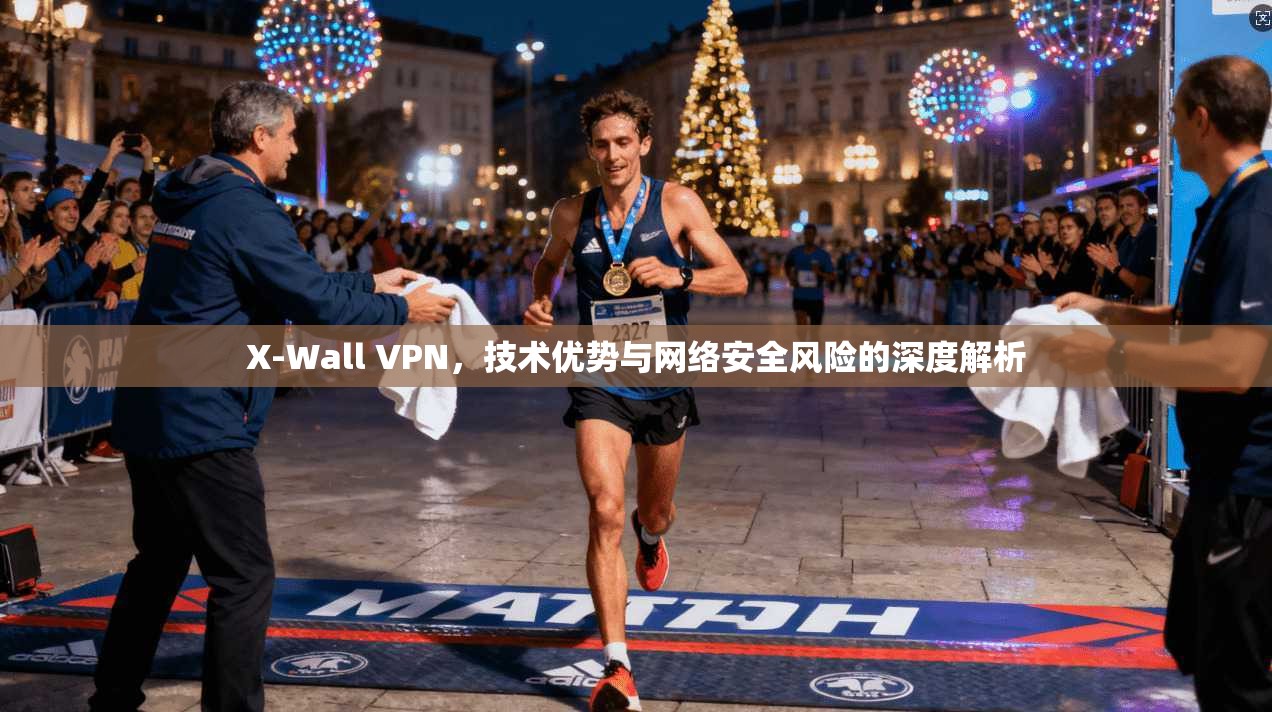 X-Wall VPN，技术优势与网络安全风险的深度解析