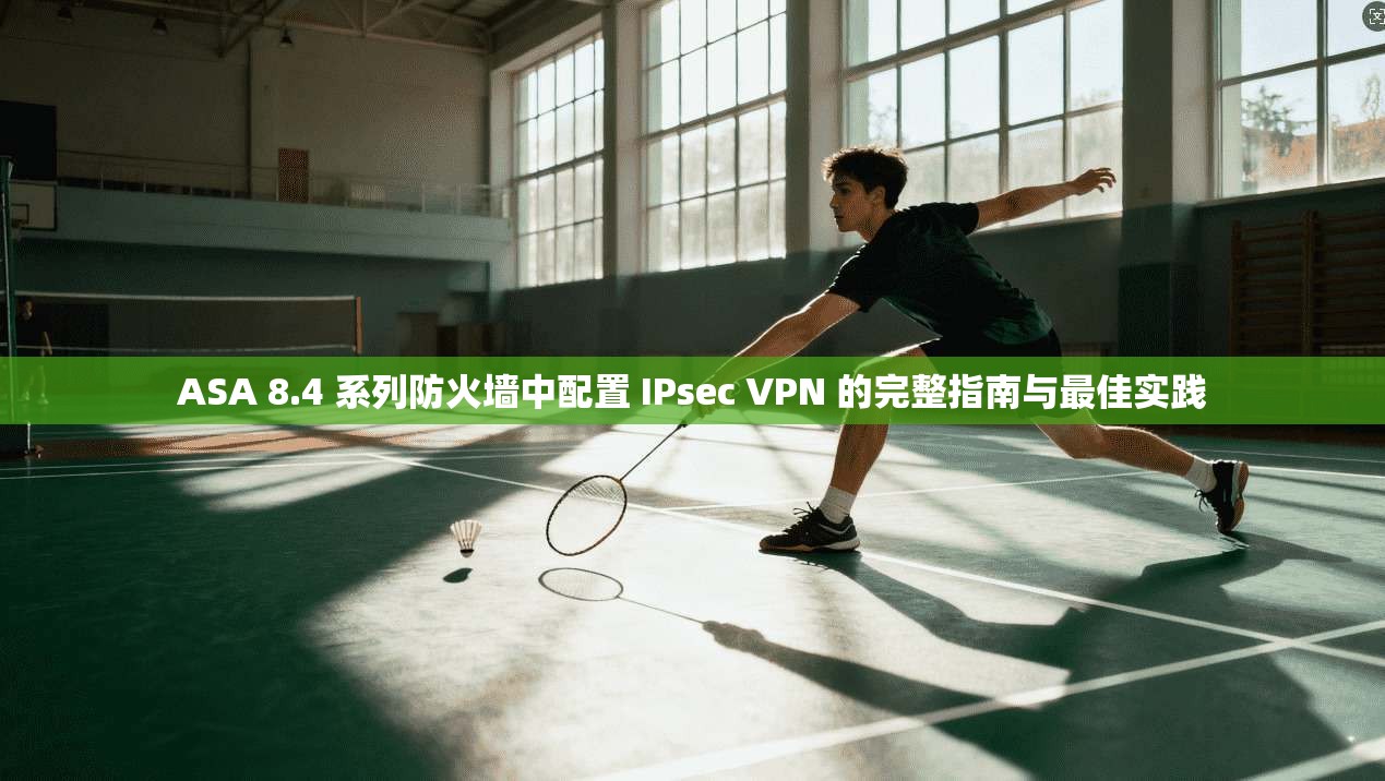 ASA 8.4 系列防火墙中配置 IPsec VPN 的完整指南与最佳实践