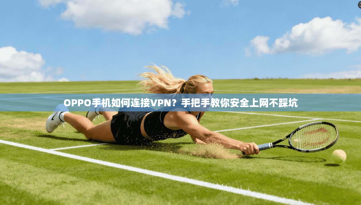 OPPO手机如何连接VPN？手把手教你安全上网不踩坑