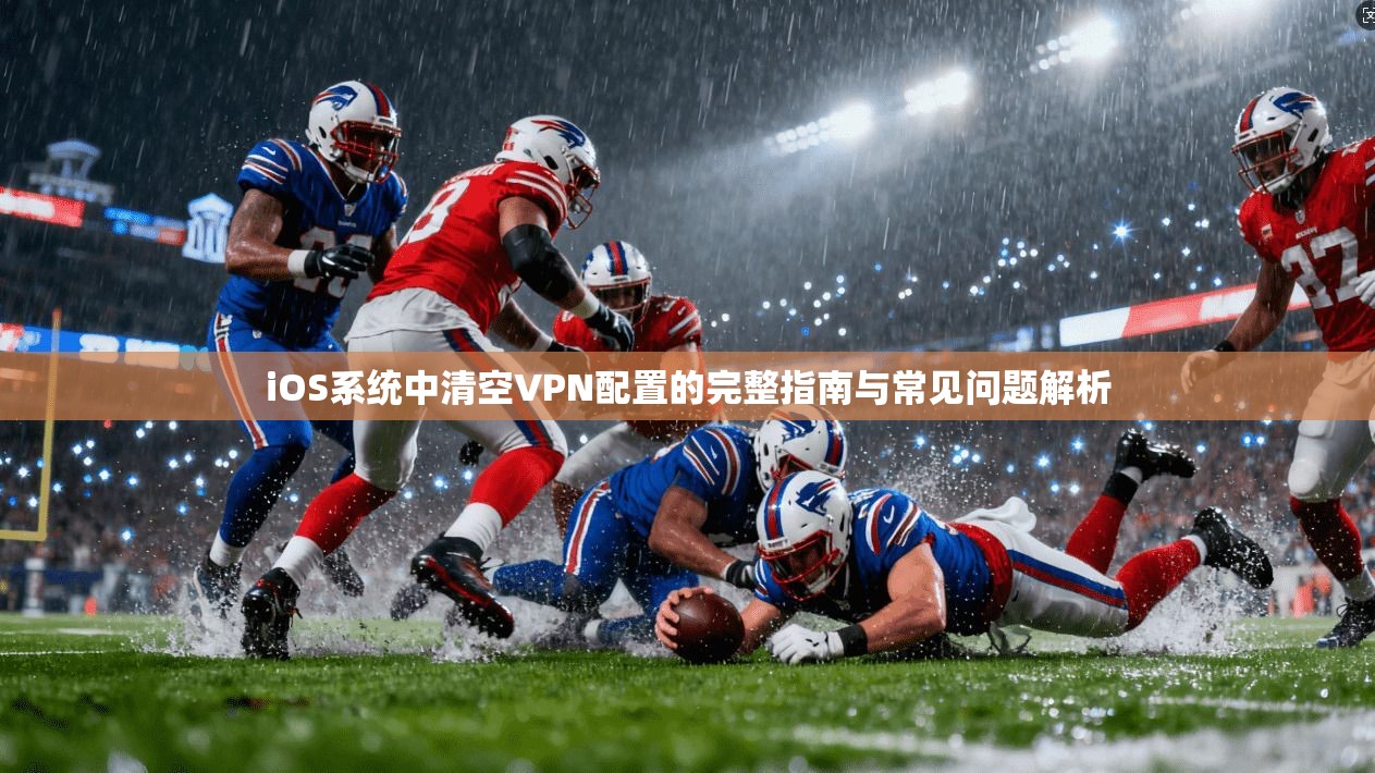 iOS系统中清空VPN配置的完整指南与常见问题解析