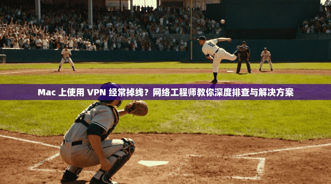 Mac 上使用 VPN 经常掉线？网络工程师教你深度排查与解决方案