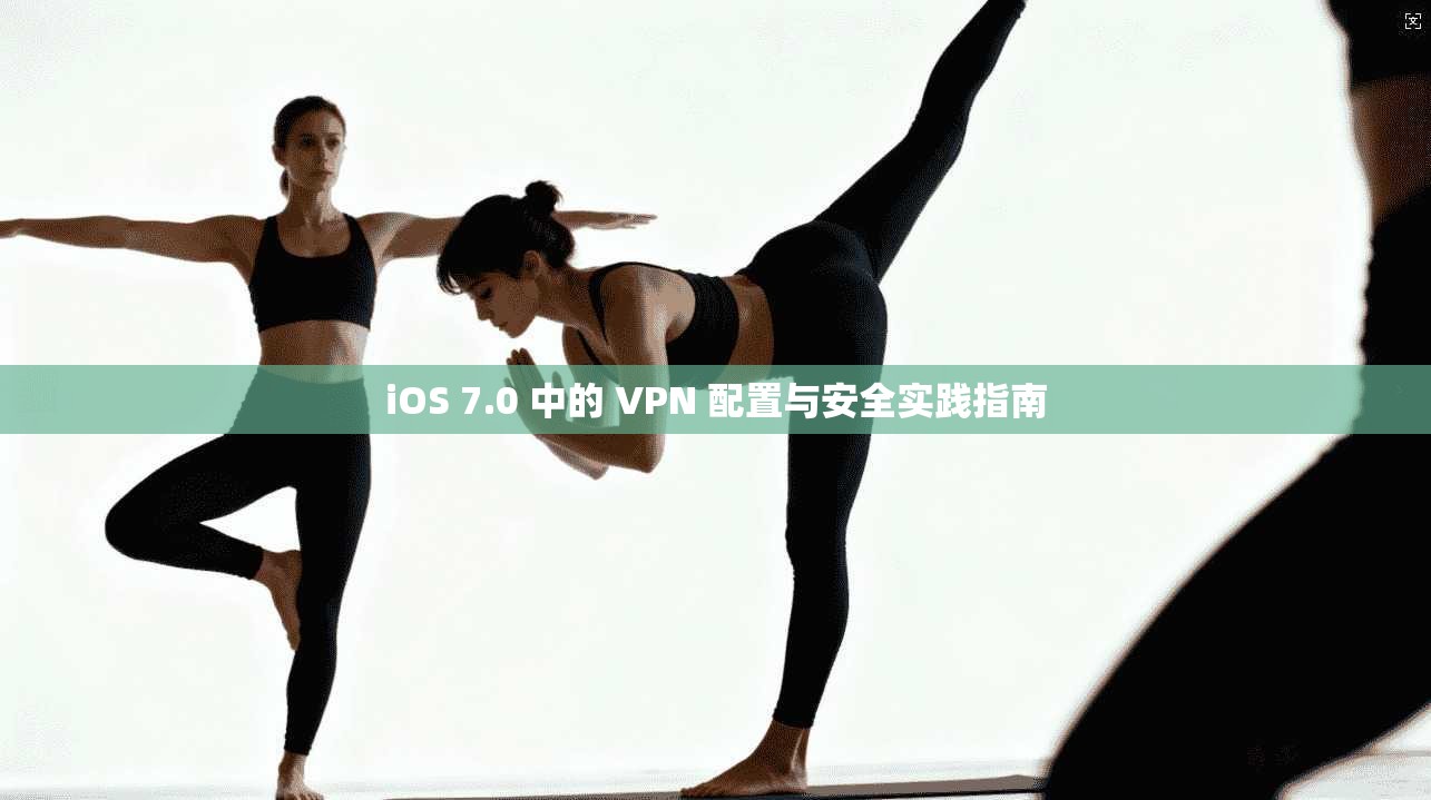 iOS 7.0 中的 VPN 配置与安全实践指南