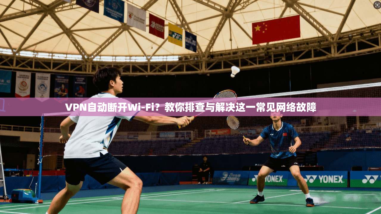 VPN自动断开Wi-Fi？教你排查与解决这一常见网络故障
