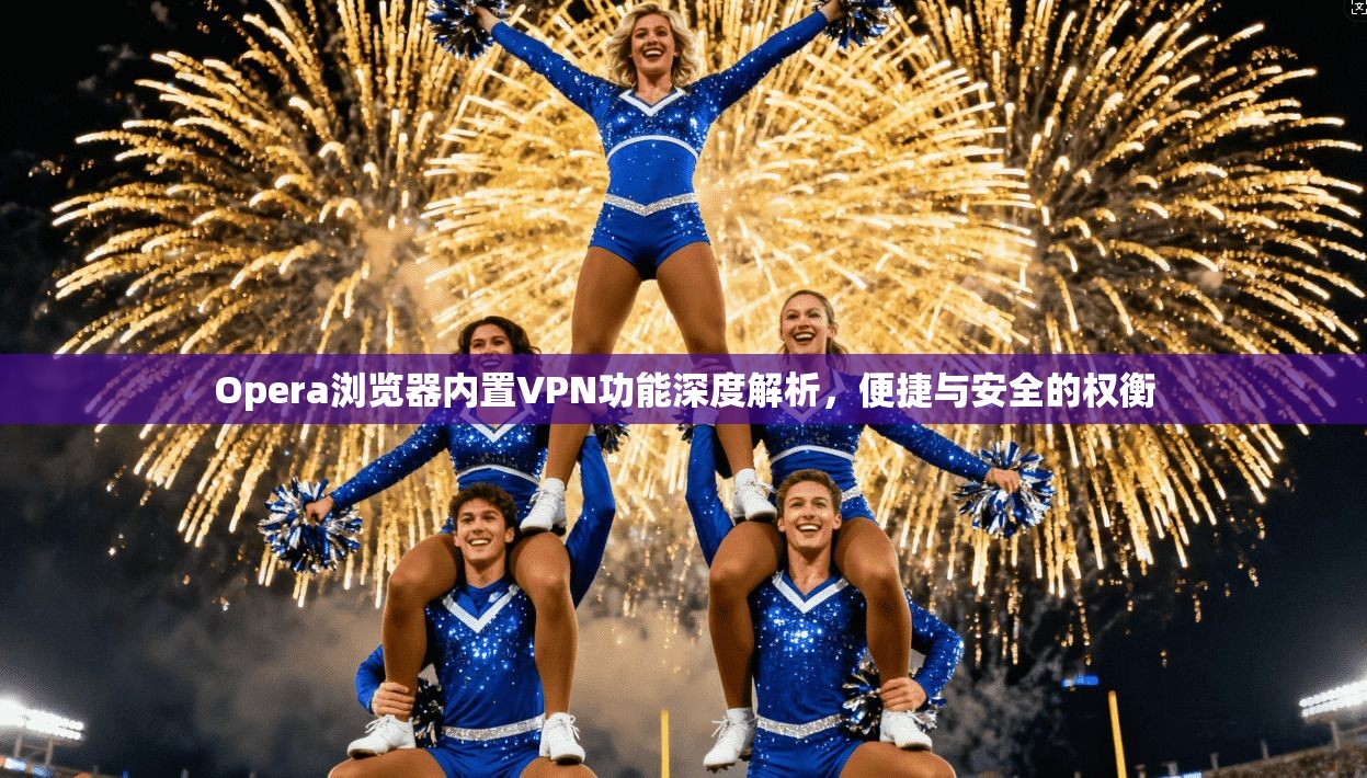 Opera浏览器内置VPN功能深度解析，便捷与安全的权衡