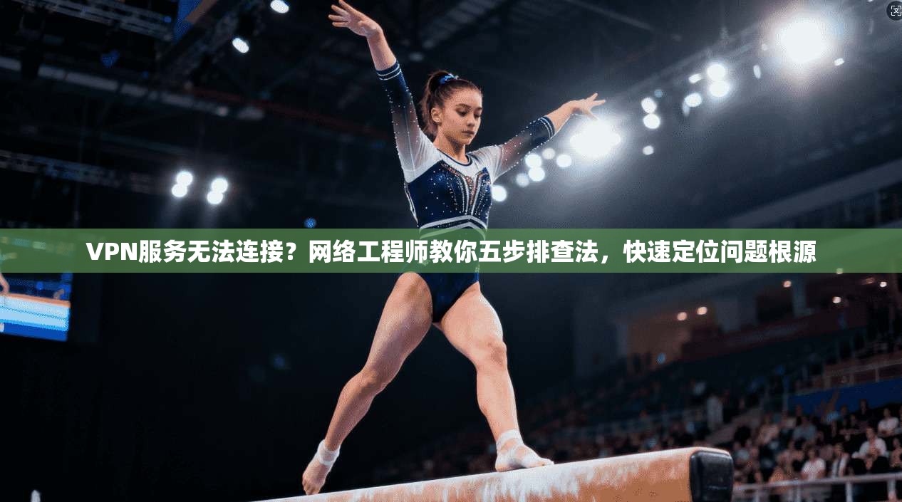VPN服务无法连接？网络工程师教你五步排查法，快速定位问题根源
