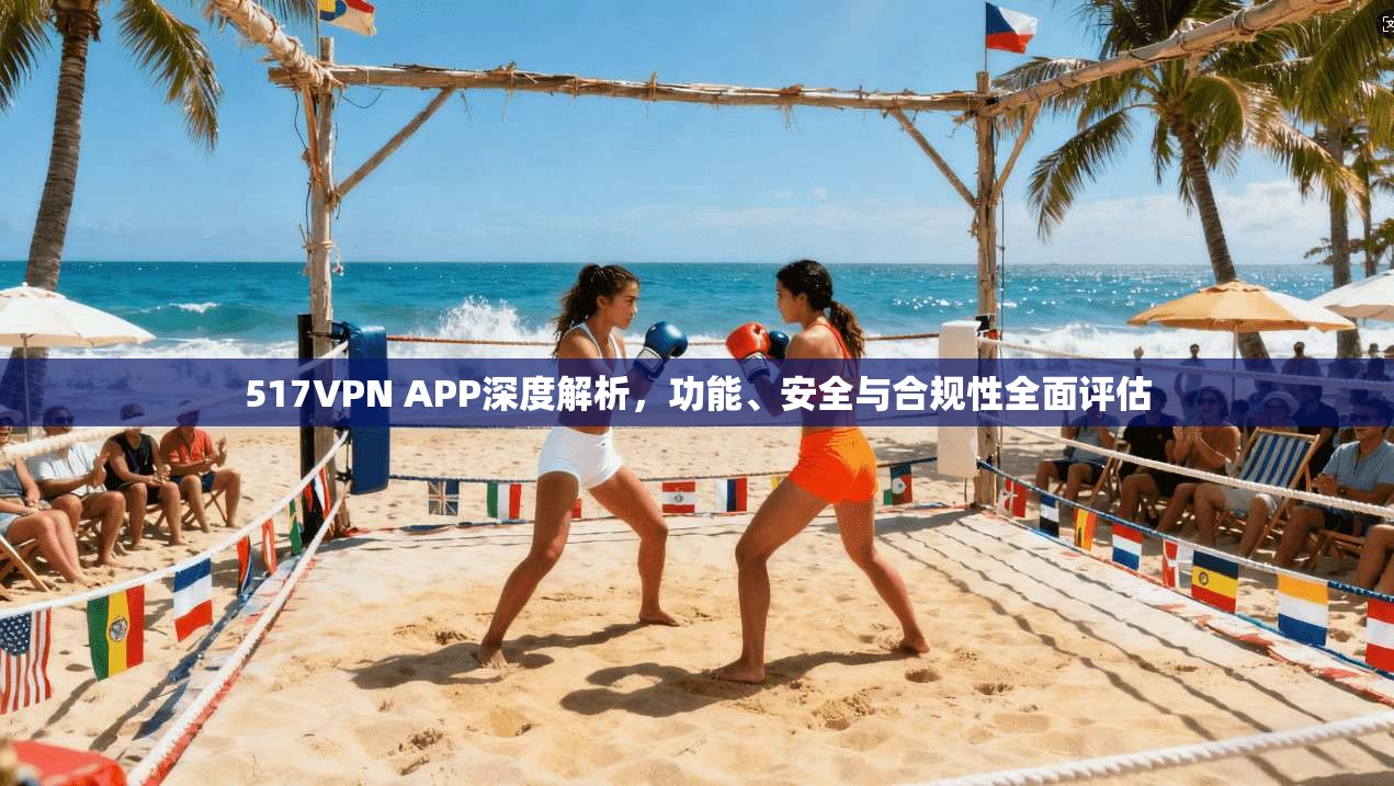 517VPN APP深度解析，功能、安全与合规性全面评估
