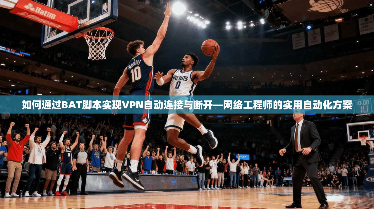 如何通过BAT脚本实现VPN自动连接与断开—网络工程师的实用自动化方案