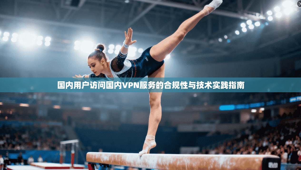 国内用户访问国内VPN服务的合规性与技术实践指南