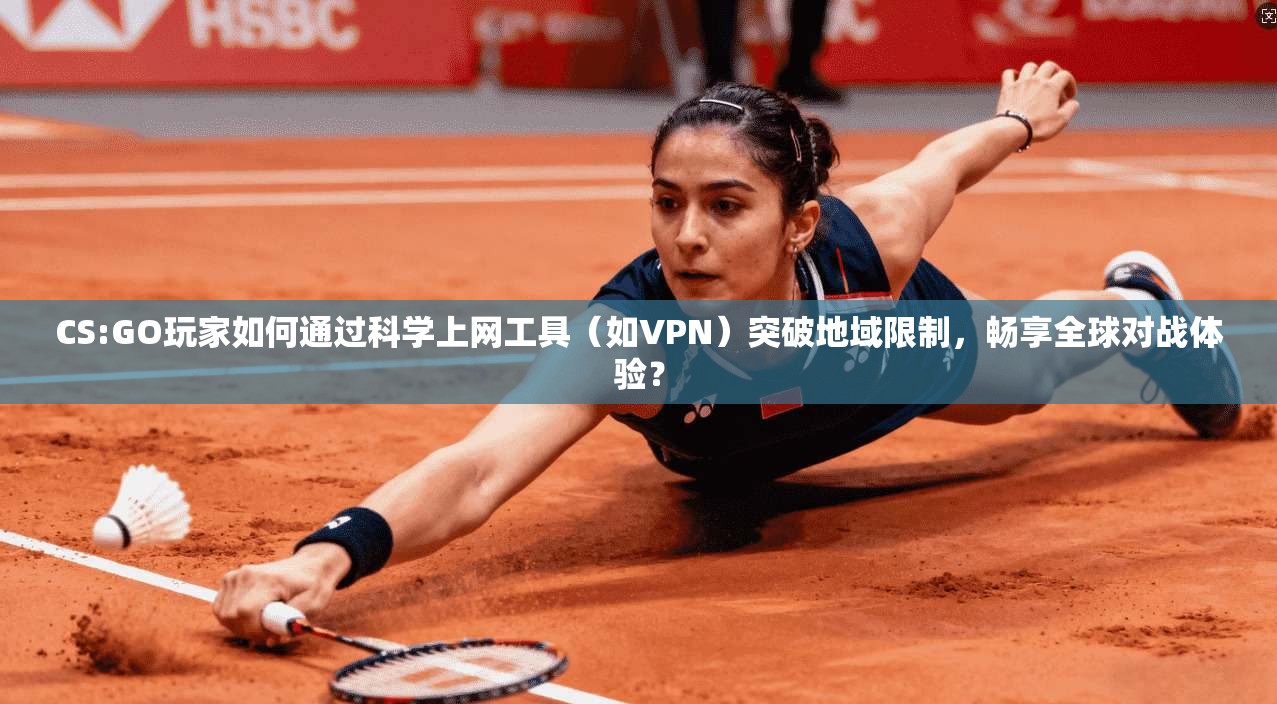 CS:GO玩家如何通过科学上网工具（如VPN）突破地域限制，畅享全球对战体验？