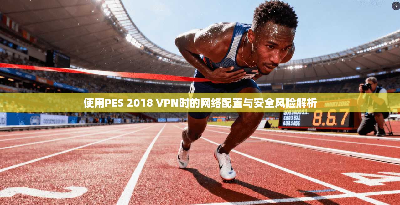 使用PES 2018 VPN时的网络配置与安全风险解析