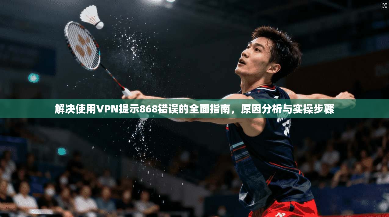 解决使用VPN提示868错误的全面指南，原因分析与实操步骤