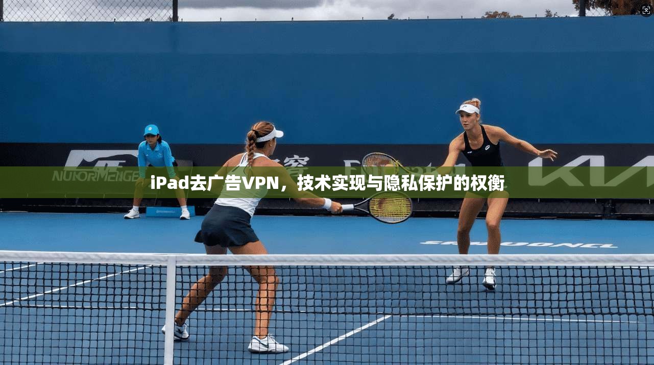 iPad去广告VPN，技术实现与隐私保护的权衡