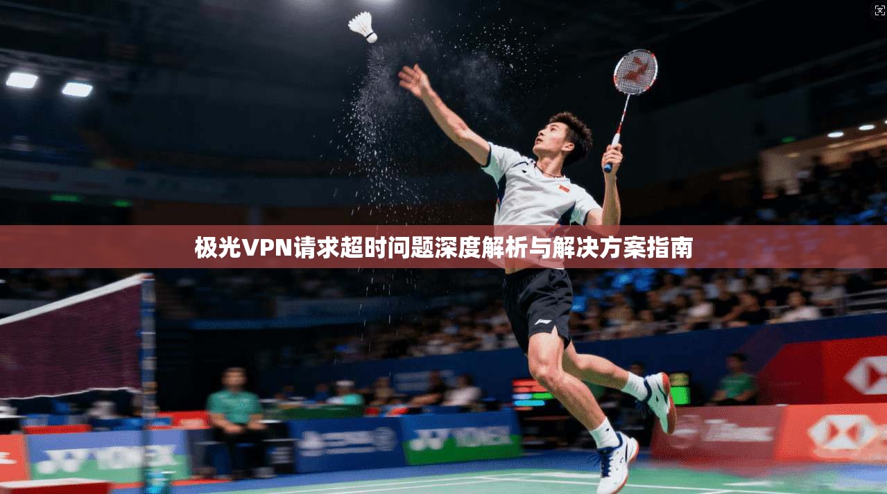 极光VPN请求超时问题深度解析与解决方案指南