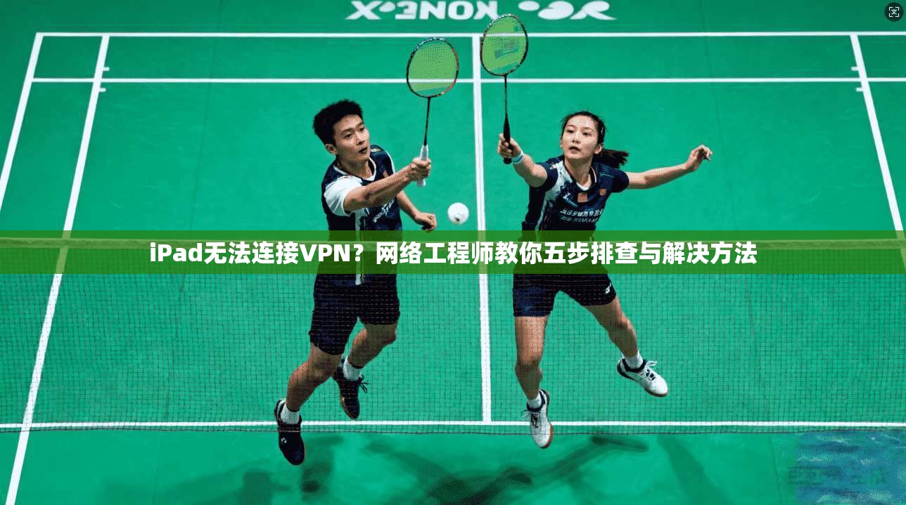 iPad无法连接VPN？网络工程师教你五步排查与解决方法