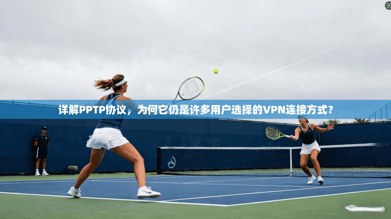 详解PPTP协议，为何它仍是许多用户选择的VPN连接方式？