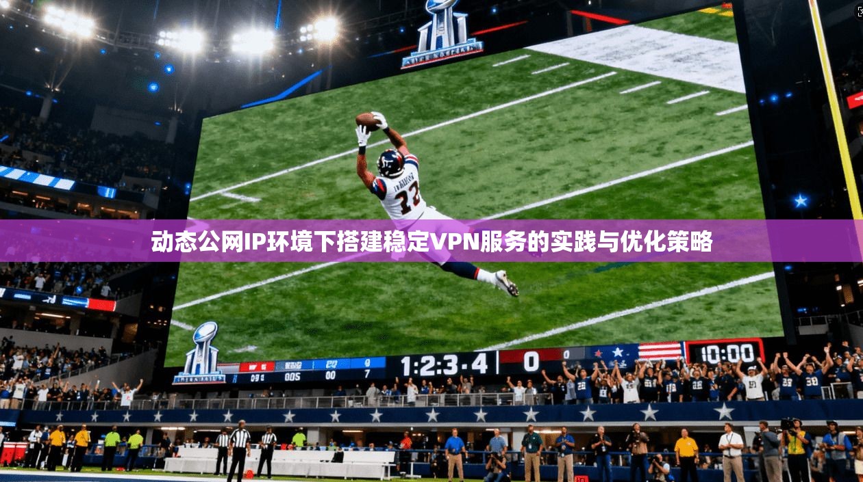 动态公网IP环境下搭建稳定VPN服务的实践与优化策略