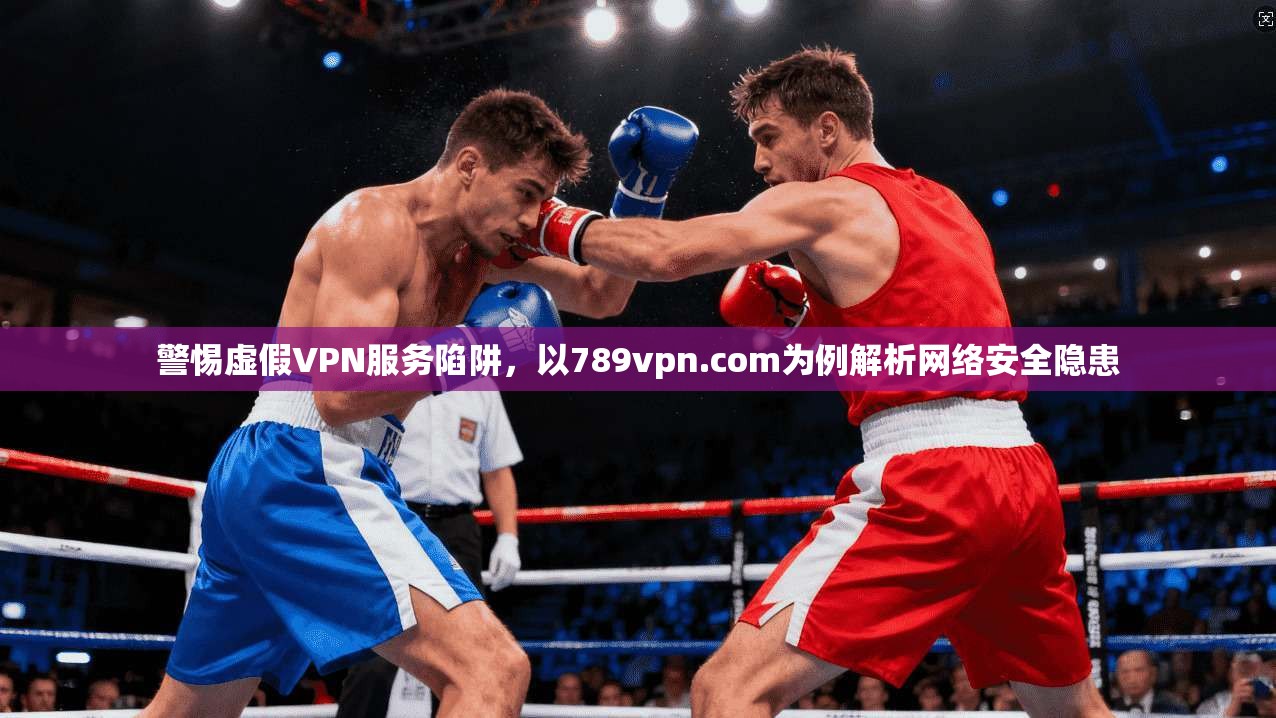 警惕虚假VPN服务陷阱，以789vpn.com为例解析网络安全隐患
