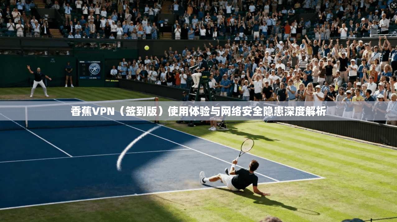 香蕉VPN（签到版）使用体验与网络安全隐患深度解析
