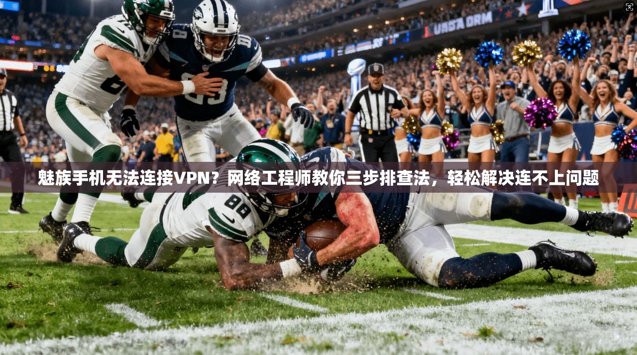 魅族手机无法连接VPN？网络工程师教你三步排查法，轻松解决连不上问题