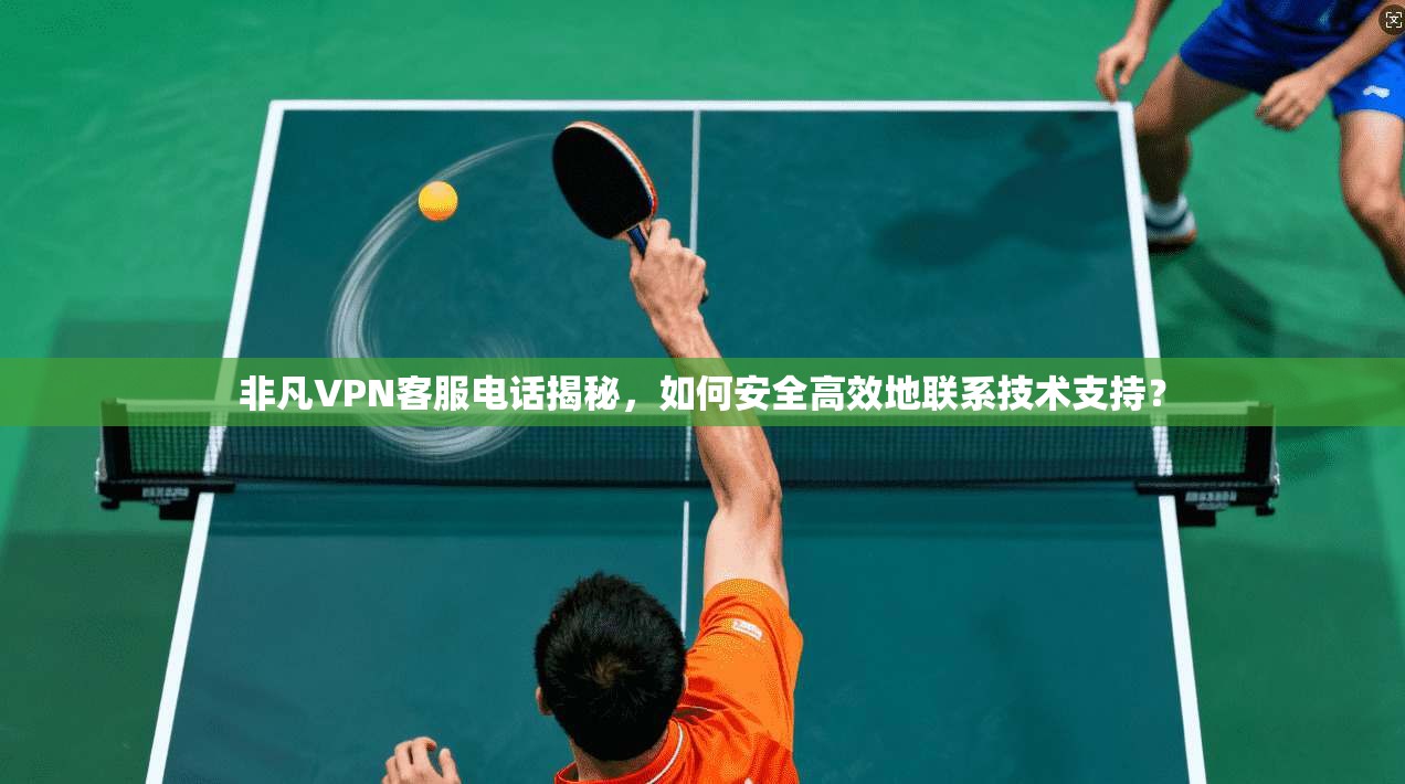非凡VPN客服电话揭秘，如何安全高效地联系技术支持？