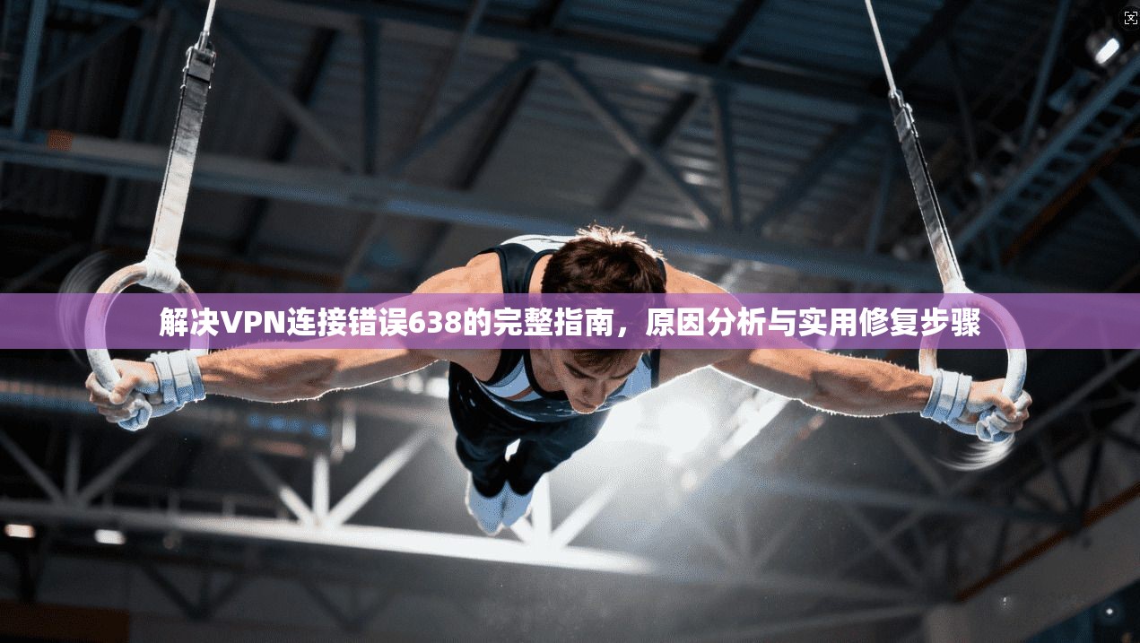 解决VPN连接错误638的完整指南，原因分析与实用修复步骤