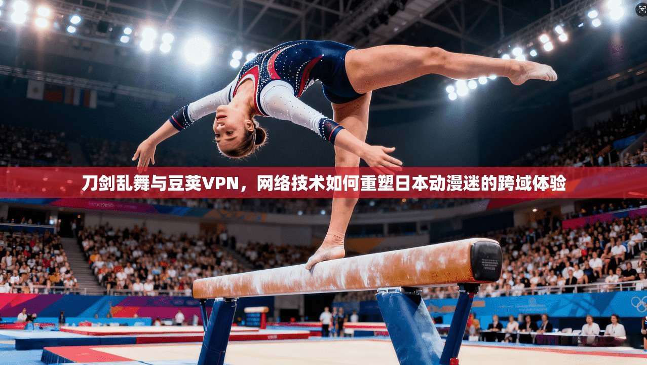 刀剑乱舞与豆荚VPN，网络技术如何重塑日本动漫迷的跨域体验
