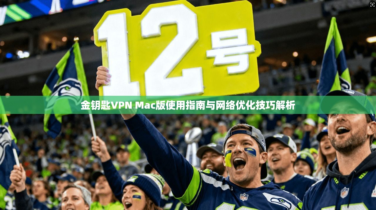 金钥匙VPN Mac版使用指南与网络优化技巧解析