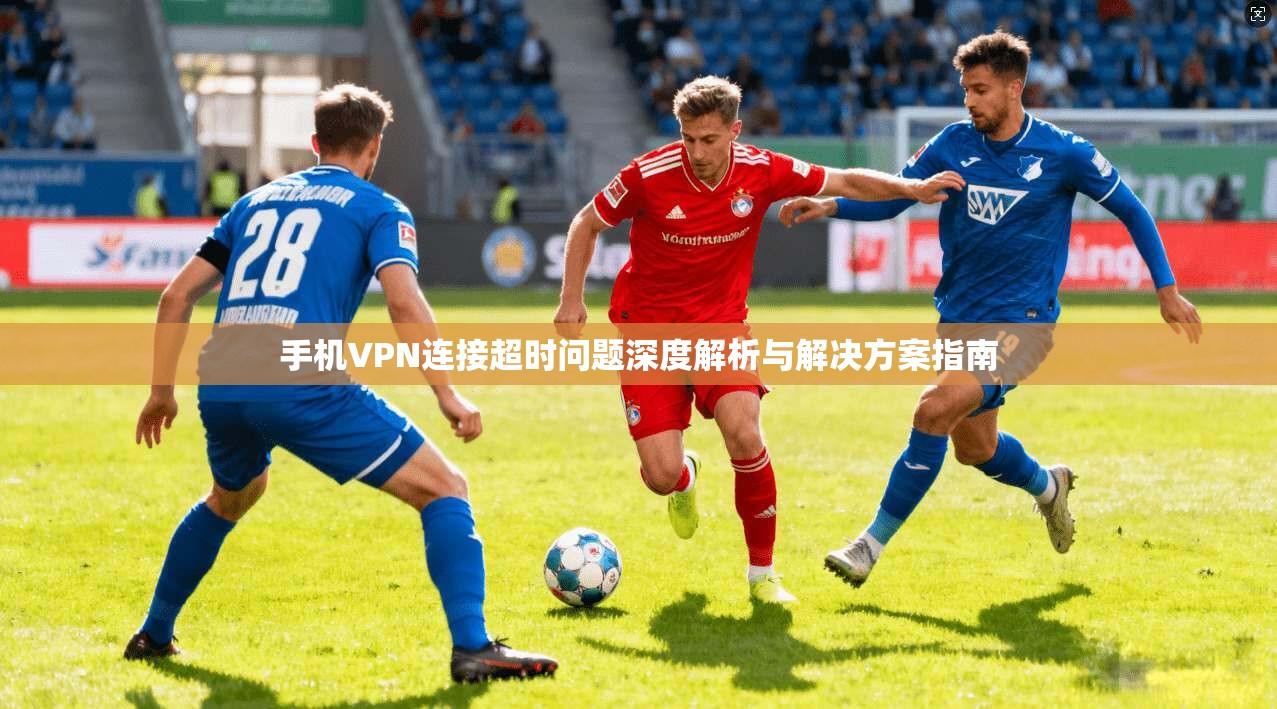 手机VPN连接超时问题深度解析与解决方案指南