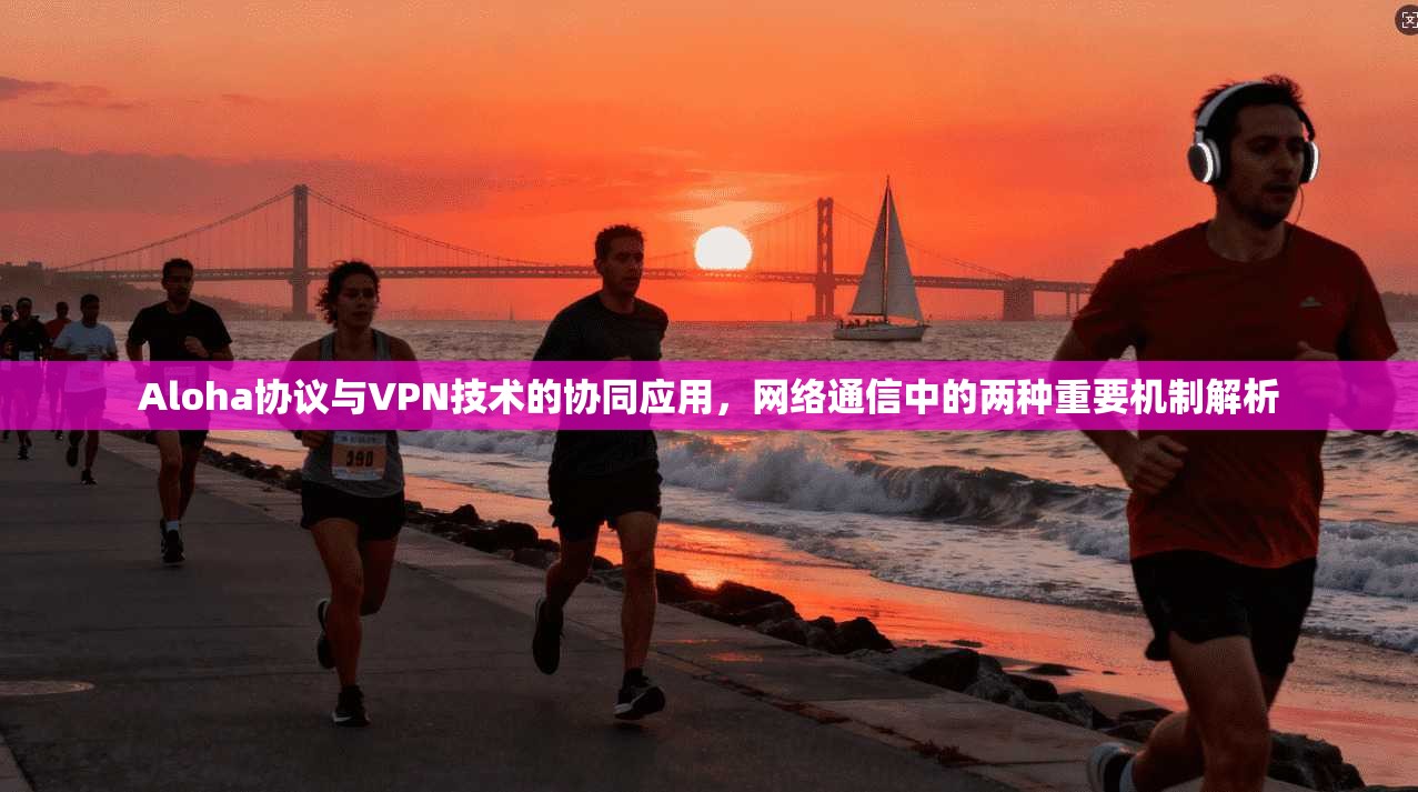 Aloha协议与VPN技术的协同应用，网络通信中的两种重要机制解析