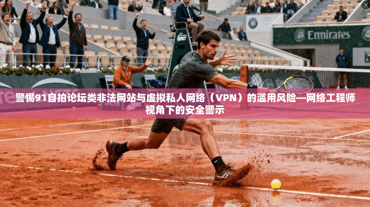 警惕91自拍论坛类非法网站与虚拟私人网络（VPN）的滥用风险—网络工程师视角下的安全警示