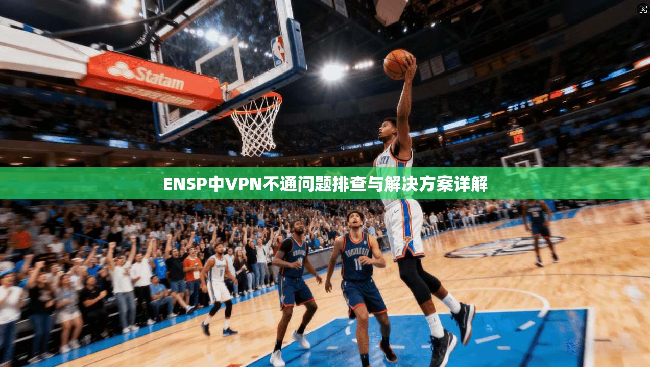 ENSP中VPN不通问题排查与解决方案详解