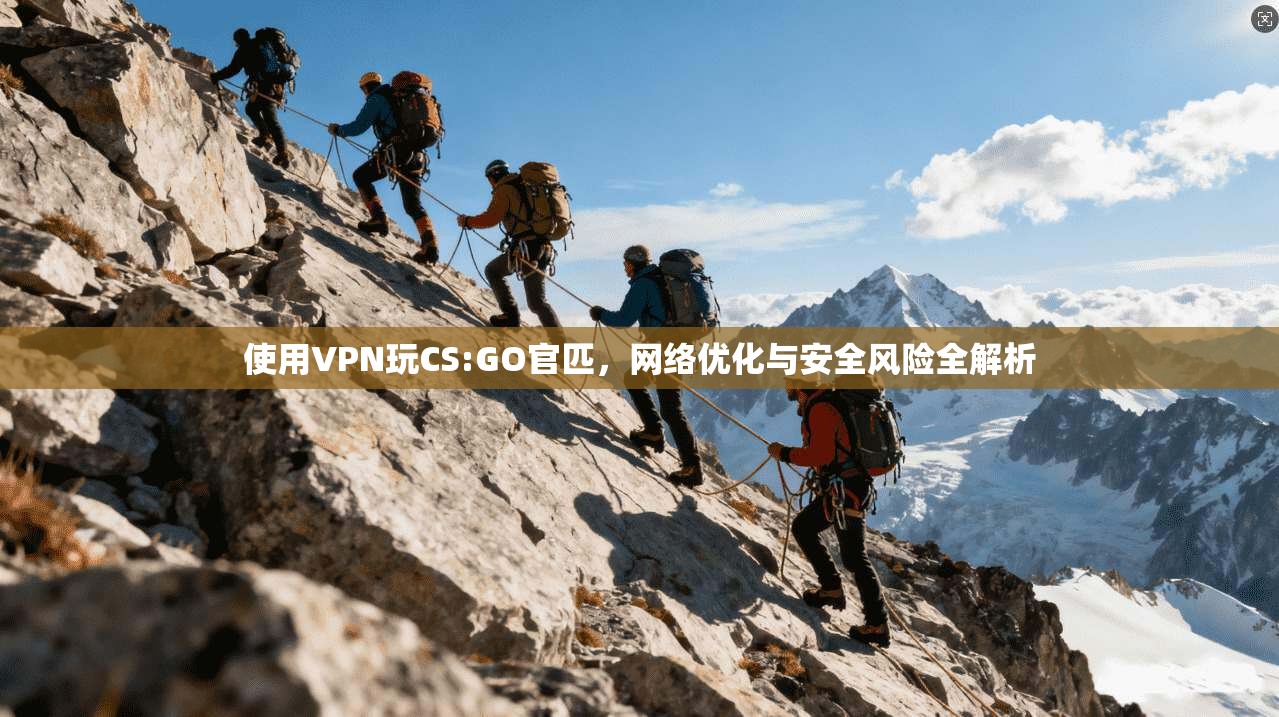 使用VPN玩CS:GO官匹，网络优化与安全风险全解析