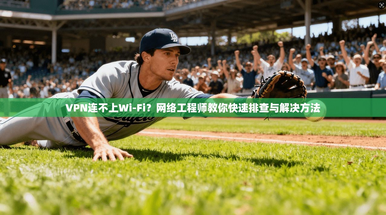VPN连不上Wi-Fi？网络工程师教你快速排查与解决方法