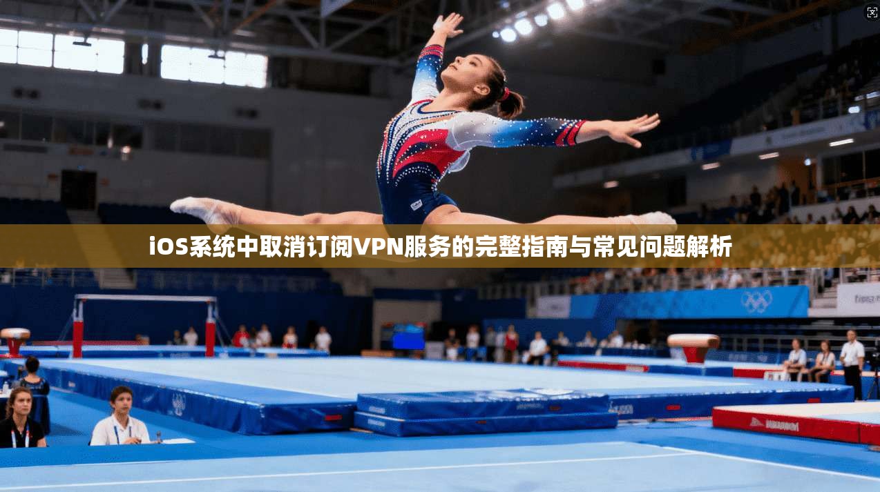 iOS系统中取消订阅VPN服务的完整指南与常见问题解析