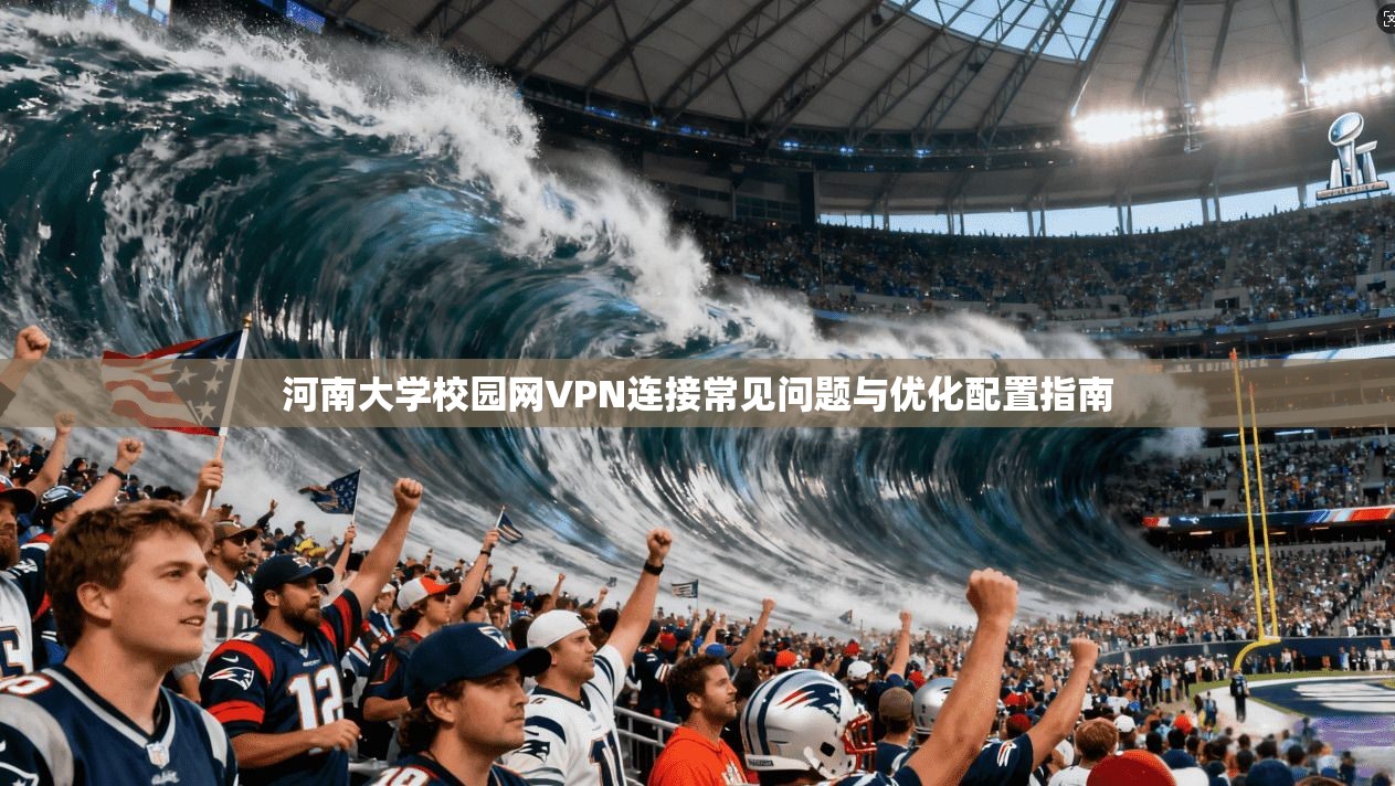 河南大学校园网VPN连接常见问题与优化配置指南