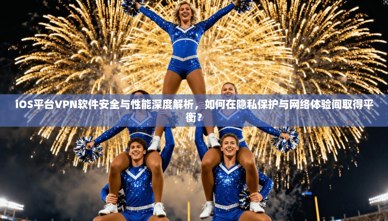 iOS平台VPN软件安全与性能深度解析，如何在隐私保护与网络体验间取得平衡？