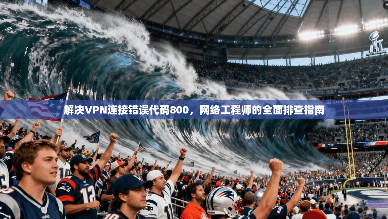 解决VPN连接错误代码800，网络工程师的全面排查指南
