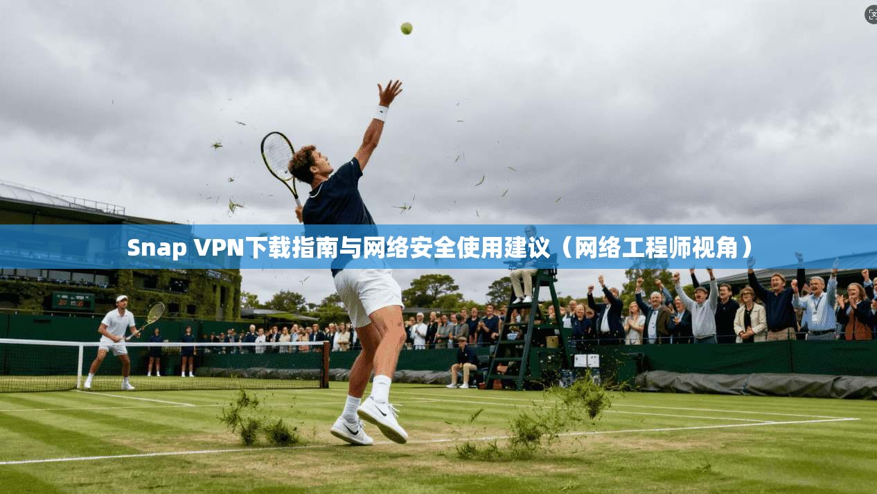Snap VPN下载指南与网络安全使用建议（网络工程师视角）