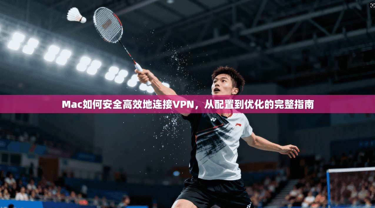 Mac如何安全高效地连接VPN，从配置到优化的完整指南
