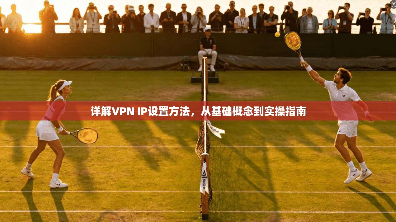 详解VPN IP设置方法，从基础概念到实操指南