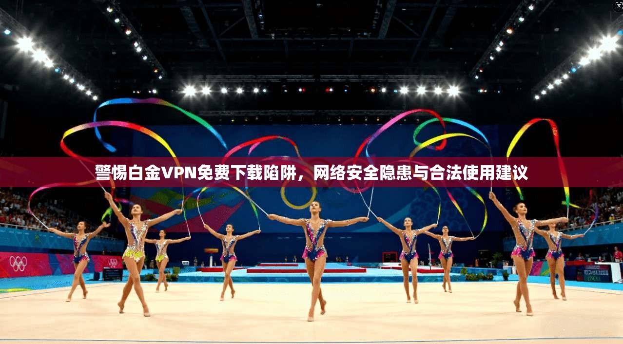 警惕白金VPN免费下载陷阱，网络安全隐患与合法使用建议
