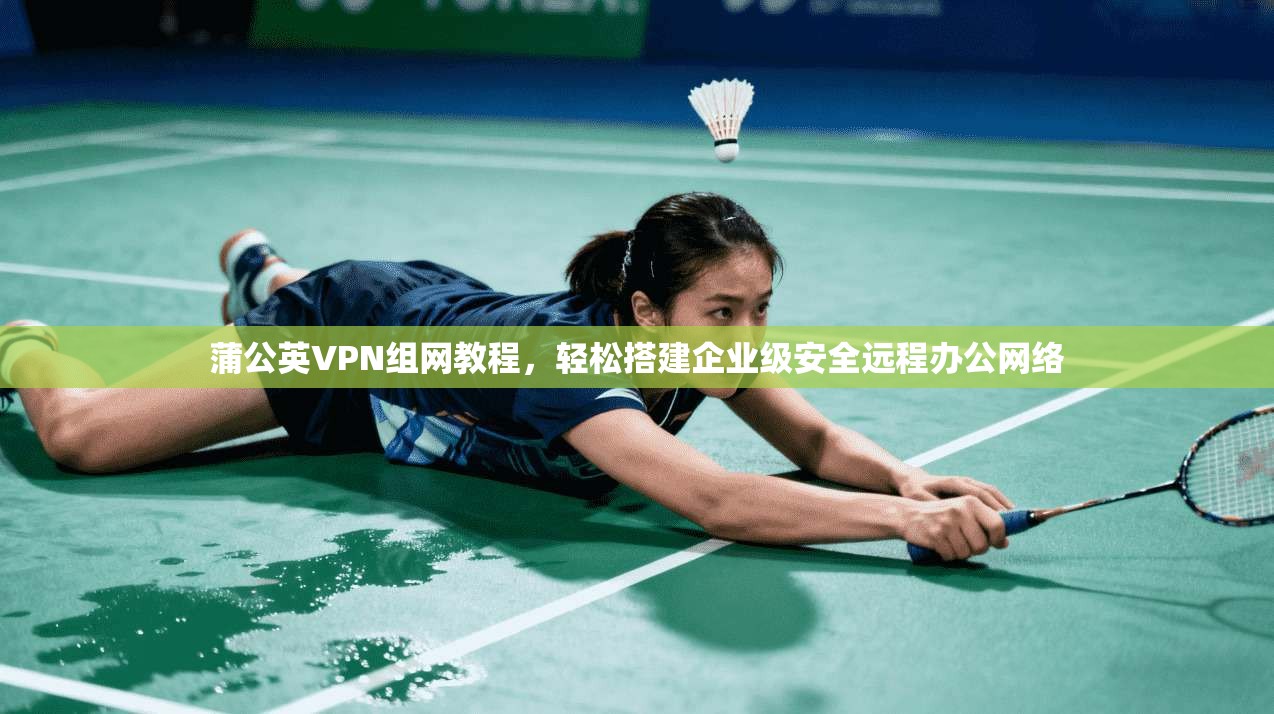 蒲公英VPN组网教程，轻松搭建企业级安全远程办公网络