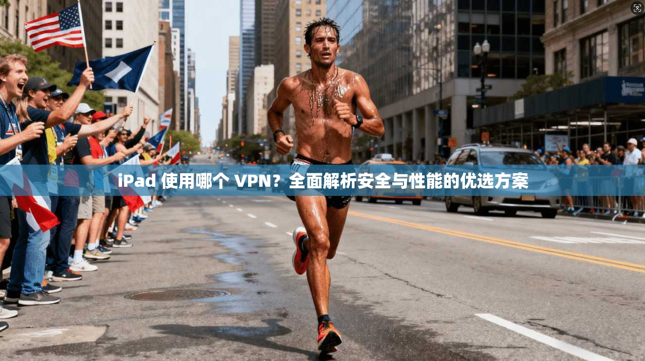 iPad 使用哪个 VPN？全面解析安全与性能的优选方案