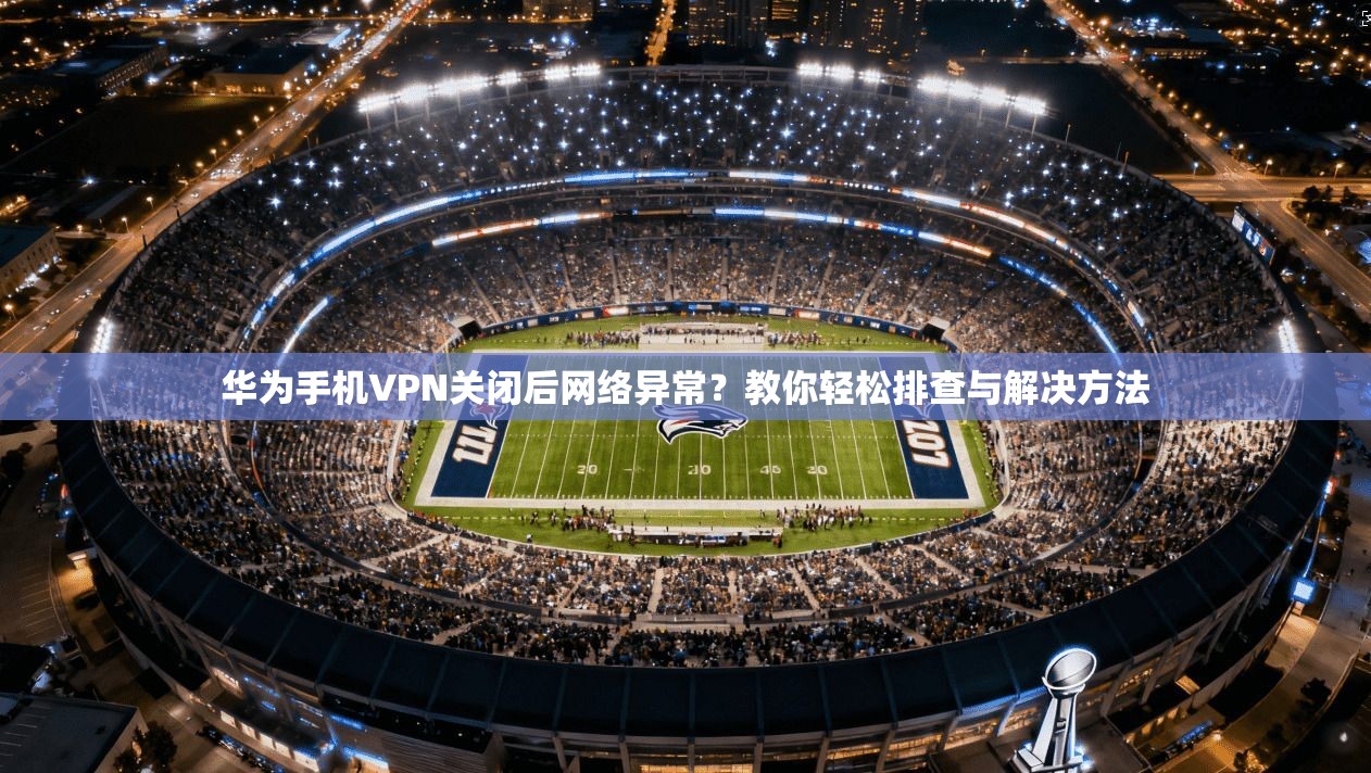 华为手机VPN关闭后网络异常?教你轻松排查与解决方法