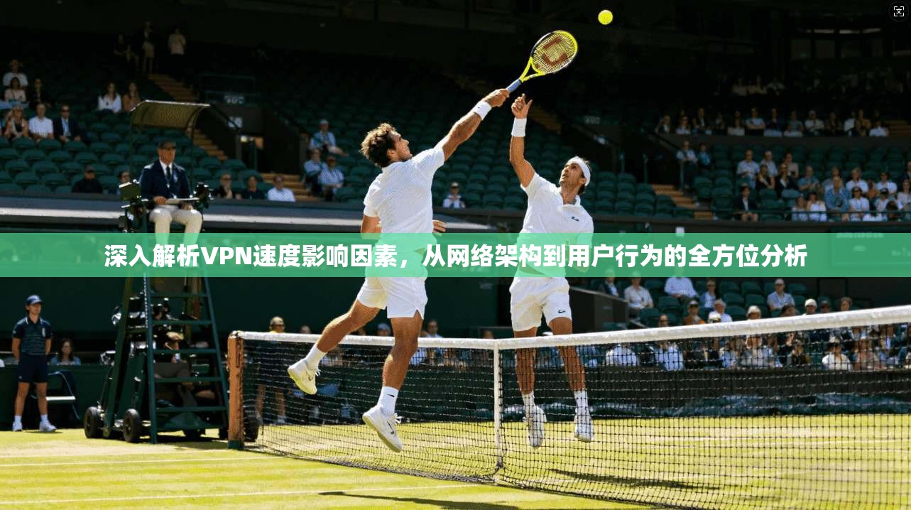 深入解析VPN速度影响因素,从网络架构到用户行为的全方位分析